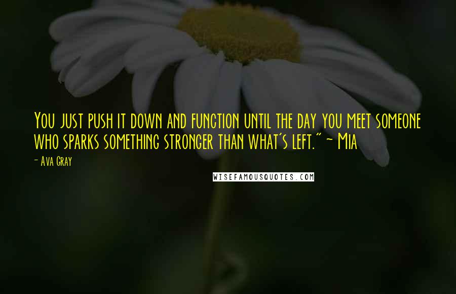 Ava Gray Quotes: You just push it down and function until the day you meet someone who sparks something stronger than what's left." ~ Mia