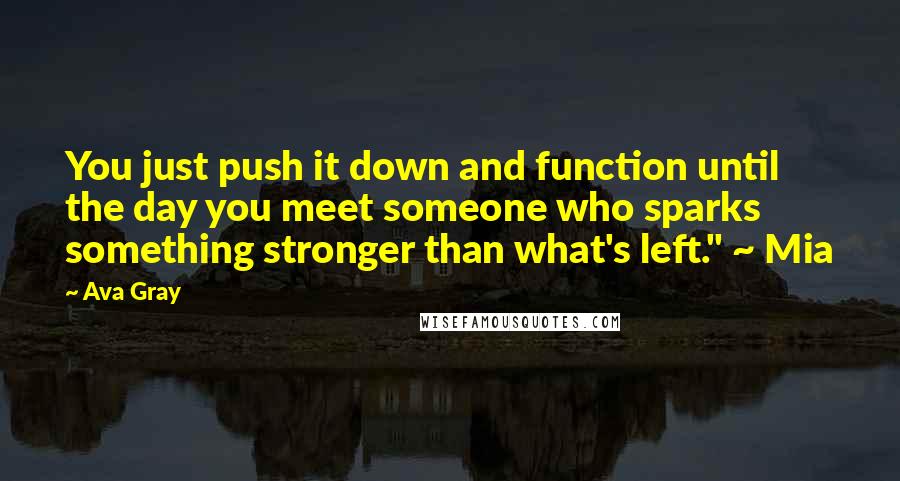 Ava Gray Quotes: You just push it down and function until the day you meet someone who sparks something stronger than what's left." ~ Mia