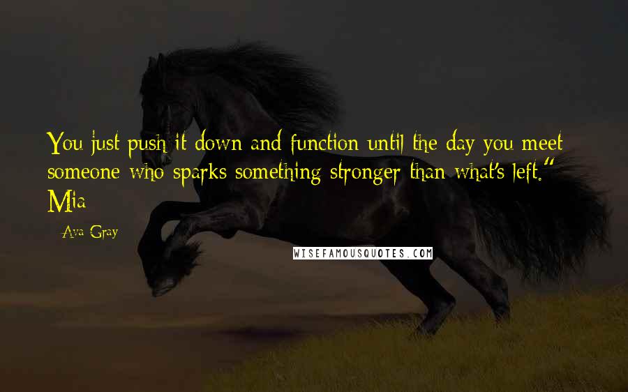 Ava Gray Quotes: You just push it down and function until the day you meet someone who sparks something stronger than what's left." ~ Mia