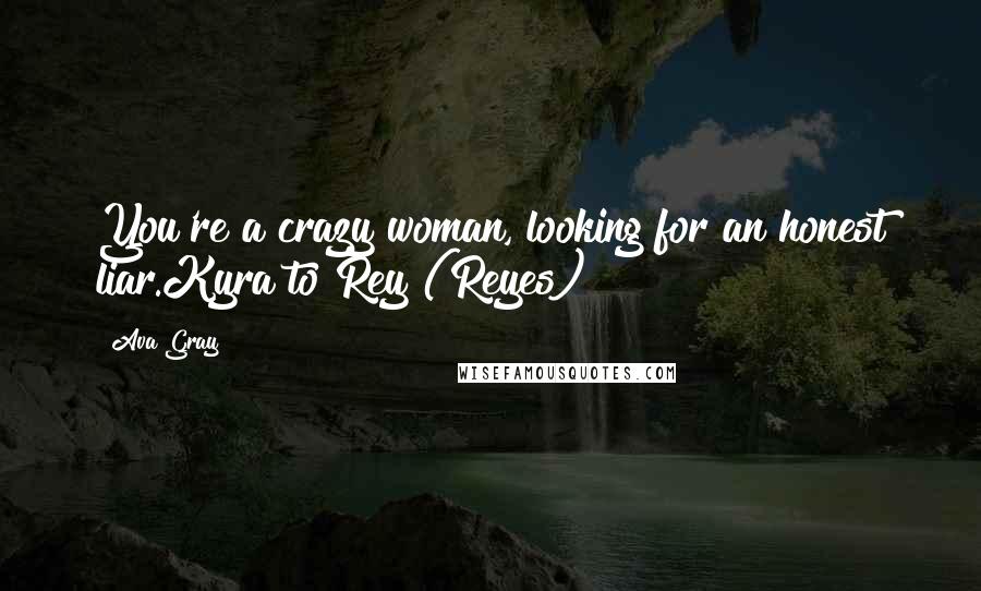 Ava Gray Quotes: You're a crazy woman, looking for an honest liar.Kyra to Rey (Reyes)