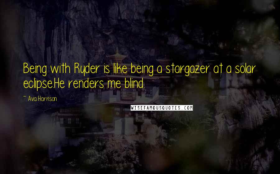 Ava Harrison Quotes: Being with Ryder is like being a stargazer at a solar eclipse.He renders me blind.