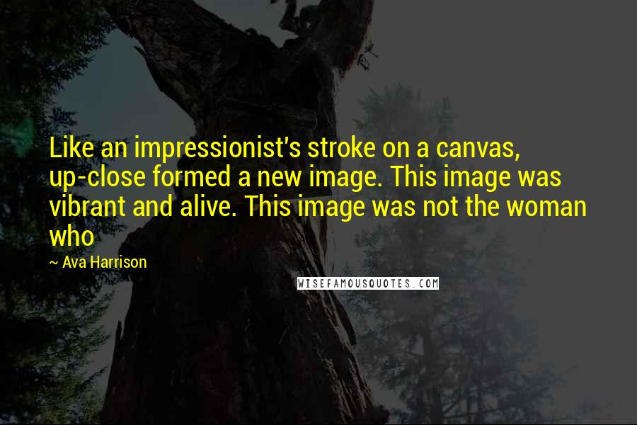 Ava Harrison Quotes: Like an impressionist's stroke on a canvas, up-close formed a new image. This image was vibrant and alive. This image was not the woman who