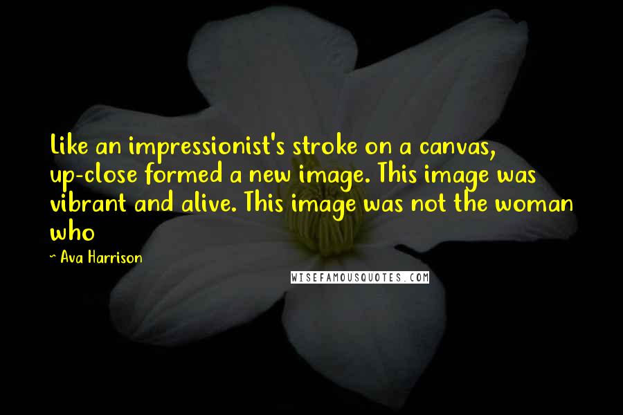 Ava Harrison Quotes: Like an impressionist's stroke on a canvas, up-close formed a new image. This image was vibrant and alive. This image was not the woman who