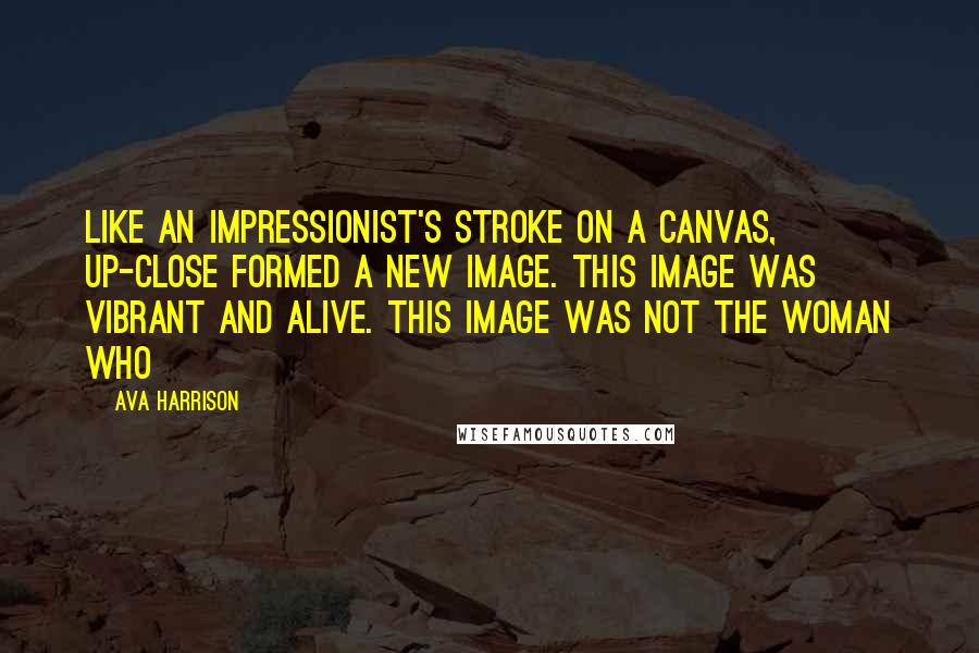 Ava Harrison Quotes: Like an impressionist's stroke on a canvas, up-close formed a new image. This image was vibrant and alive. This image was not the woman who