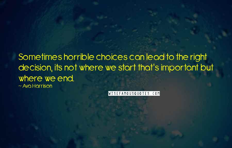 Ava Harrison Quotes: Sometimes horrible choices can lead to the right decision, its not where we start that's important but where we end.