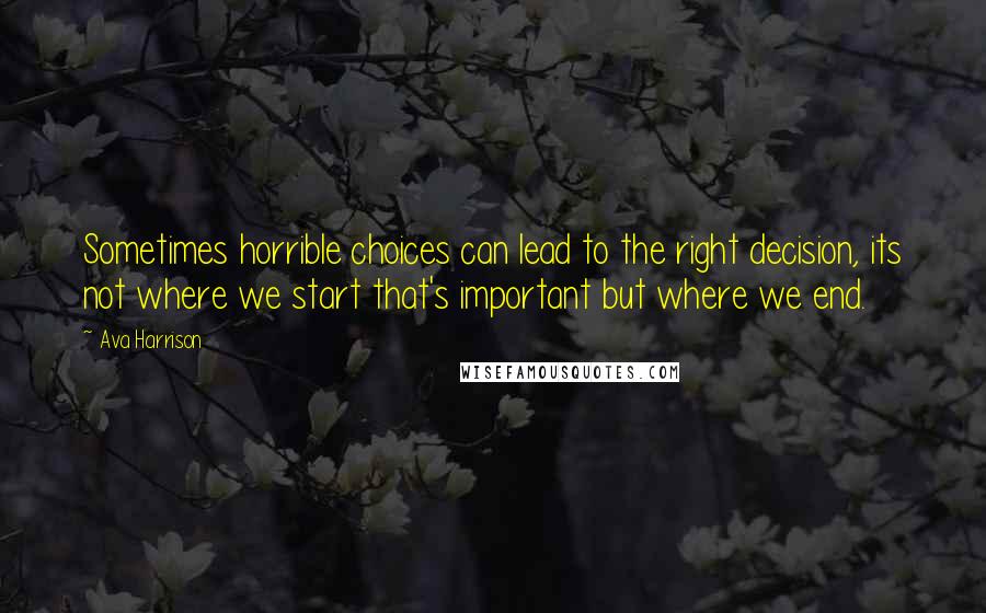 Ava Harrison Quotes: Sometimes horrible choices can lead to the right decision, its not where we start that's important but where we end.