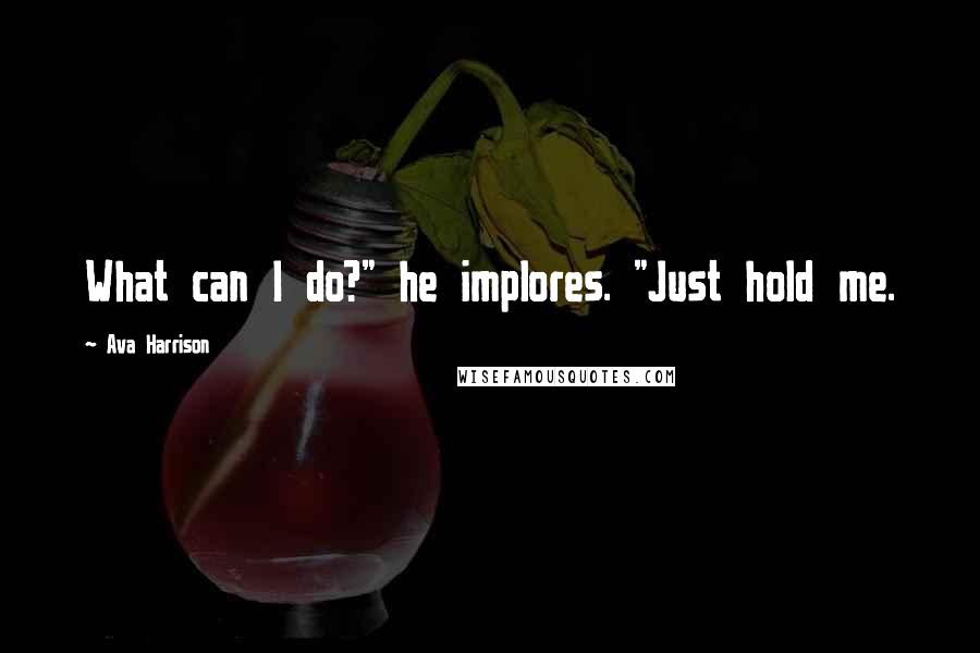 Ava Harrison Quotes: What can I do?" he implores. "Just hold me.