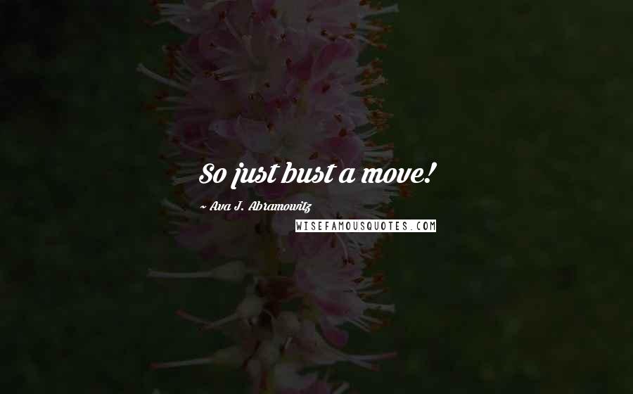 Ava J. Abramowitz Quotes: So just bust a move!