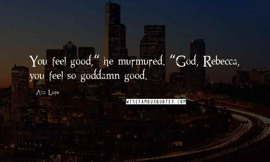 Ava Lore Quotes: You feel good," he murmured. "God, Rebecca, you feel so goddamn good.