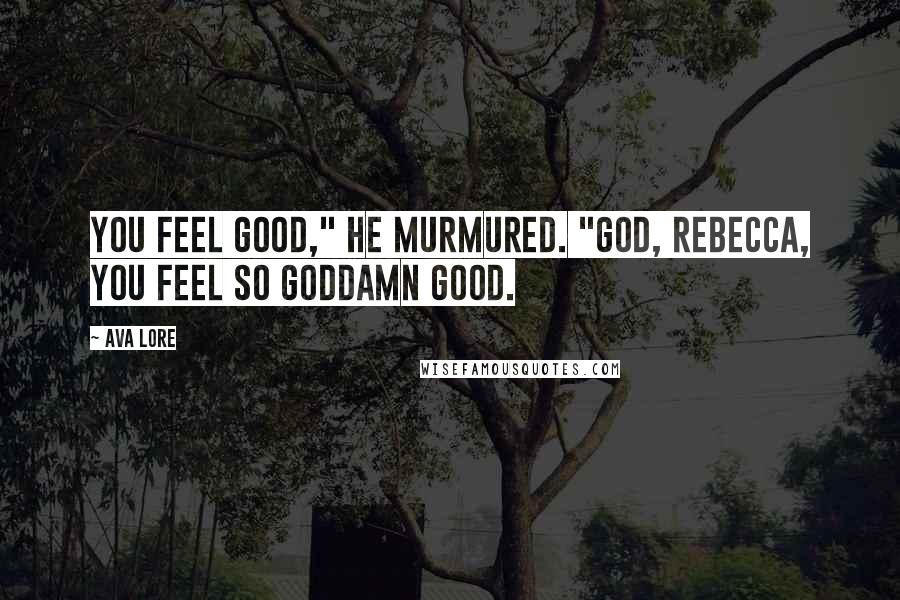 Ava Lore Quotes: You feel good," he murmured. "God, Rebecca, you feel so goddamn good.