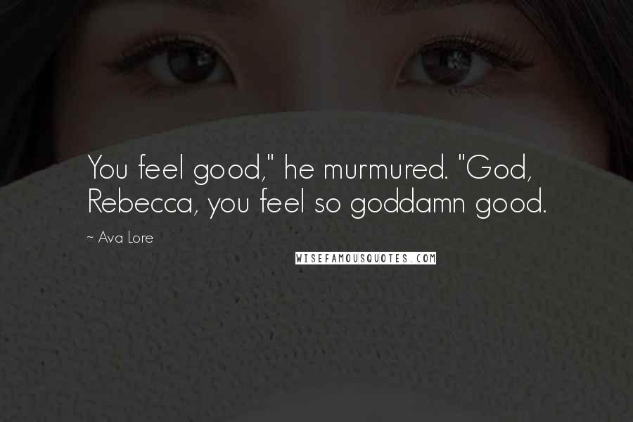 Ava Lore Quotes: You feel good," he murmured. "God, Rebecca, you feel so goddamn good.