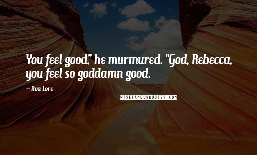 Ava Lore Quotes: You feel good," he murmured. "God, Rebecca, you feel so goddamn good.