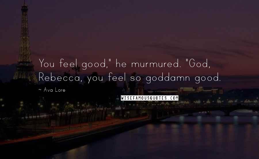 Ava Lore Quotes: You feel good," he murmured. "God, Rebecca, you feel so goddamn good.