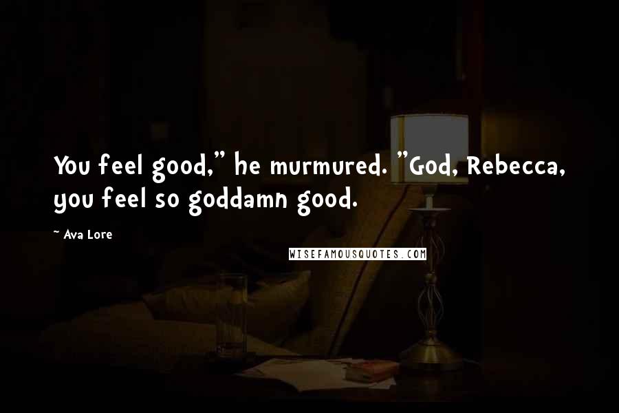 Ava Lore Quotes: You feel good," he murmured. "God, Rebecca, you feel so goddamn good.