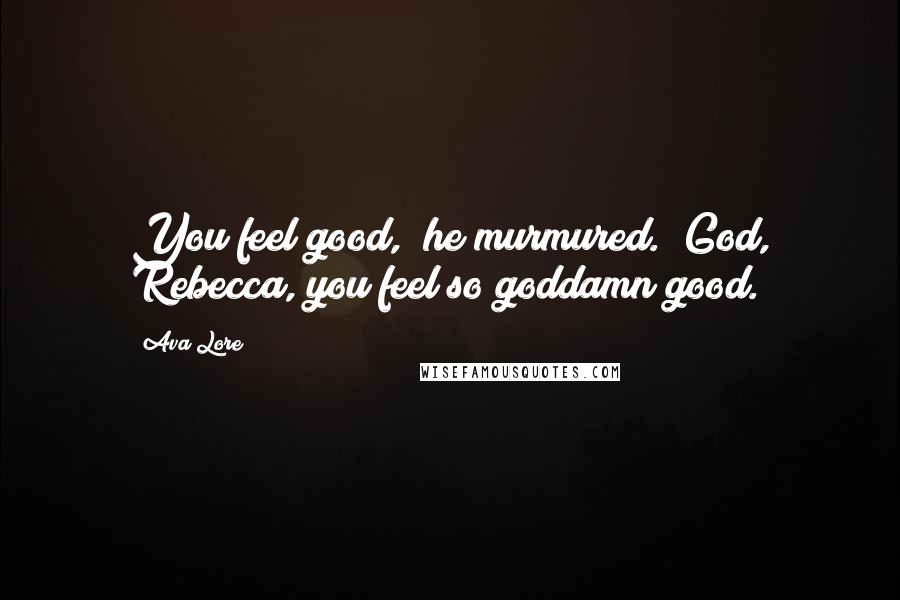 Ava Lore Quotes: You feel good," he murmured. "God, Rebecca, you feel so goddamn good.