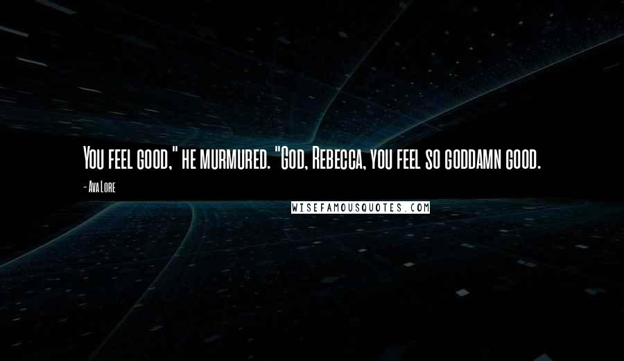 Ava Lore Quotes: You feel good," he murmured. "God, Rebecca, you feel so goddamn good.