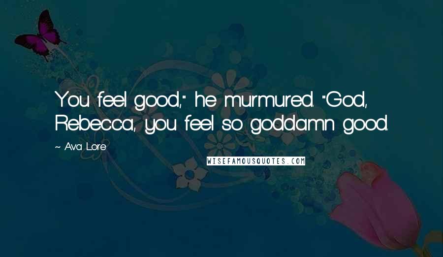 Ava Lore Quotes: You feel good," he murmured. "God, Rebecca, you feel so goddamn good.