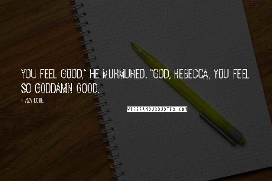 Ava Lore Quotes: You feel good," he murmured. "God, Rebecca, you feel so goddamn good.