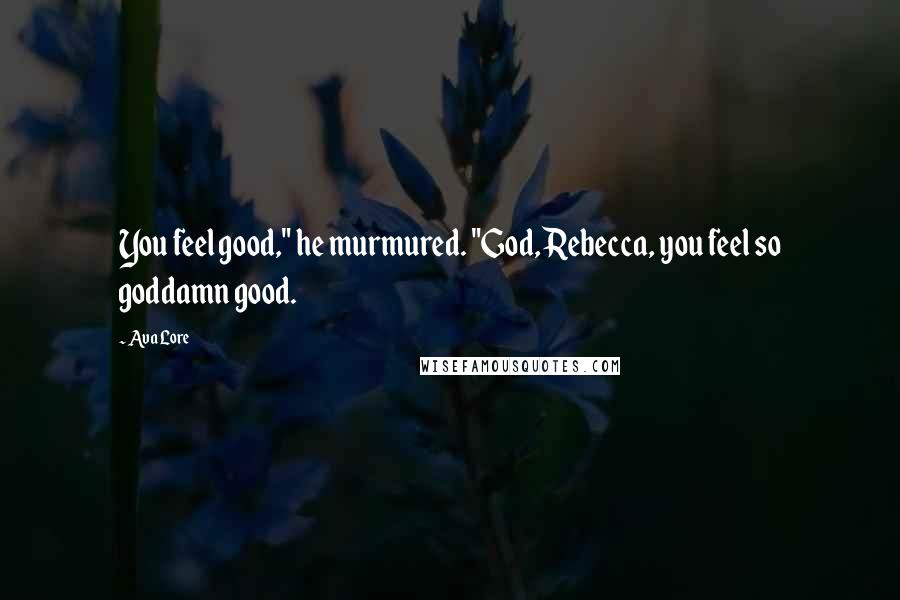 Ava Lore Quotes: You feel good," he murmured. "God, Rebecca, you feel so goddamn good.