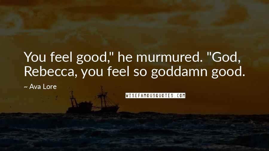 Ava Lore Quotes: You feel good," he murmured. "God, Rebecca, you feel so goddamn good.