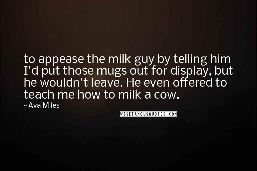 Ava Miles Quotes: to appease the milk guy by telling him I'd put those mugs out for display, but he wouldn't leave. He even offered to teach me how to milk a cow.