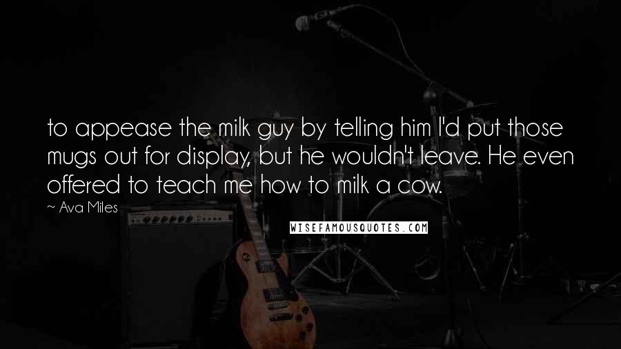 Ava Miles Quotes: to appease the milk guy by telling him I'd put those mugs out for display, but he wouldn't leave. He even offered to teach me how to milk a cow.