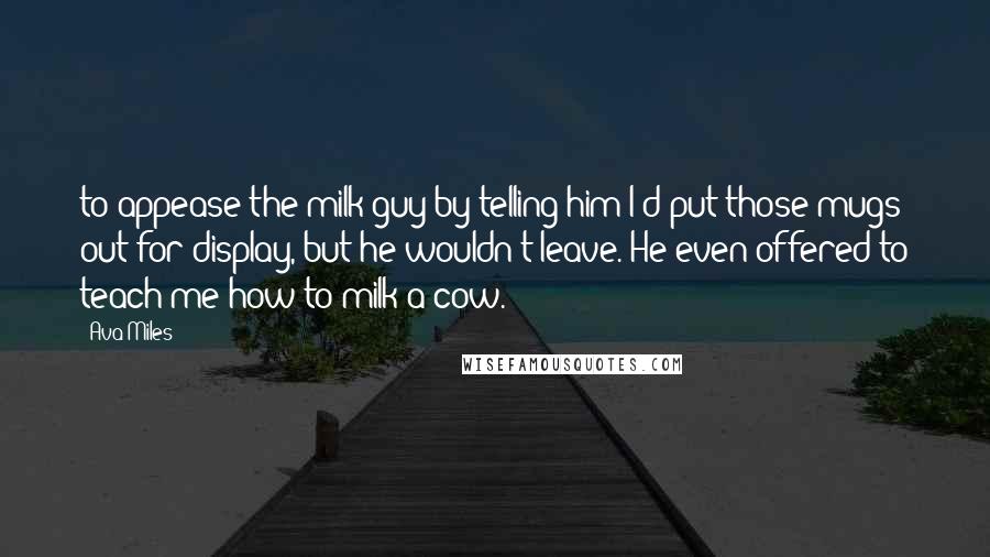 Ava Miles Quotes: to appease the milk guy by telling him I'd put those mugs out for display, but he wouldn't leave. He even offered to teach me how to milk a cow.