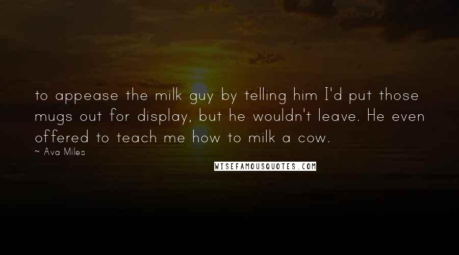 Ava Miles Quotes: to appease the milk guy by telling him I'd put those mugs out for display, but he wouldn't leave. He even offered to teach me how to milk a cow.