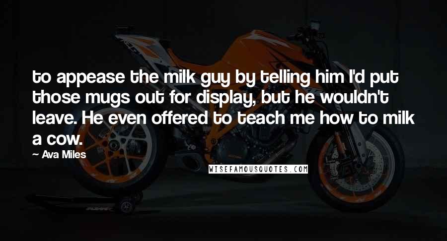 Ava Miles Quotes: to appease the milk guy by telling him I'd put those mugs out for display, but he wouldn't leave. He even offered to teach me how to milk a cow.