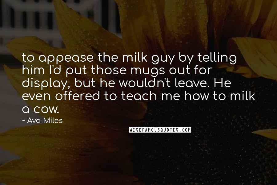 Ava Miles Quotes: to appease the milk guy by telling him I'd put those mugs out for display, but he wouldn't leave. He even offered to teach me how to milk a cow.