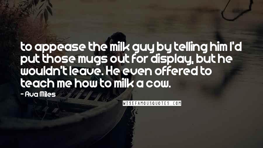 Ava Miles Quotes: to appease the milk guy by telling him I'd put those mugs out for display, but he wouldn't leave. He even offered to teach me how to milk a cow.