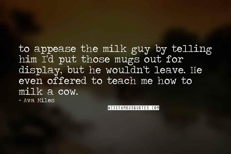 Ava Miles Quotes: to appease the milk guy by telling him I'd put those mugs out for display, but he wouldn't leave. He even offered to teach me how to milk a cow.