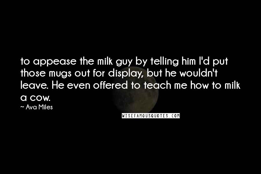 Ava Miles Quotes: to appease the milk guy by telling him I'd put those mugs out for display, but he wouldn't leave. He even offered to teach me how to milk a cow.