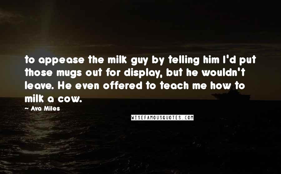 Ava Miles Quotes: to appease the milk guy by telling him I'd put those mugs out for display, but he wouldn't leave. He even offered to teach me how to milk a cow.