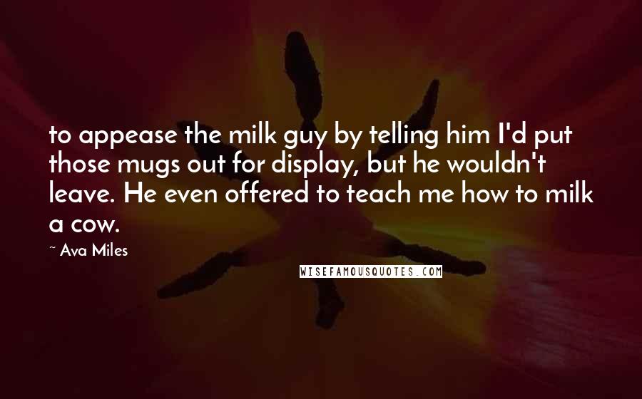 Ava Miles Quotes: to appease the milk guy by telling him I'd put those mugs out for display, but he wouldn't leave. He even offered to teach me how to milk a cow.