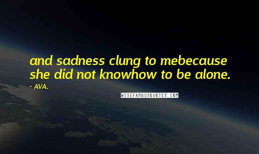 AVA. Quotes: and sadness clung to mebecause she did not knowhow to be alone.