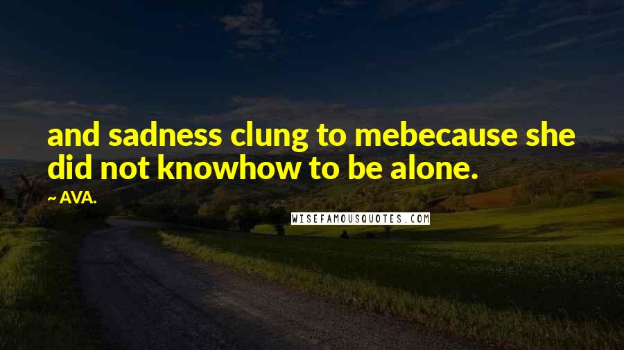 AVA. Quotes: and sadness clung to mebecause she did not knowhow to be alone.