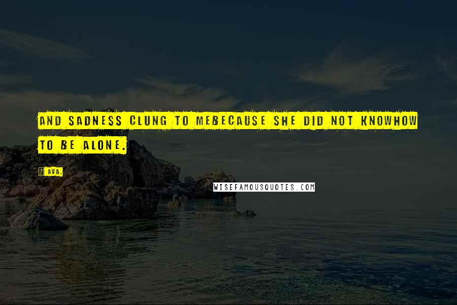 AVA. Quotes: and sadness clung to mebecause she did not knowhow to be alone.