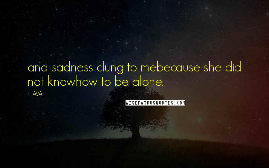 AVA. Quotes: and sadness clung to mebecause she did not knowhow to be alone.