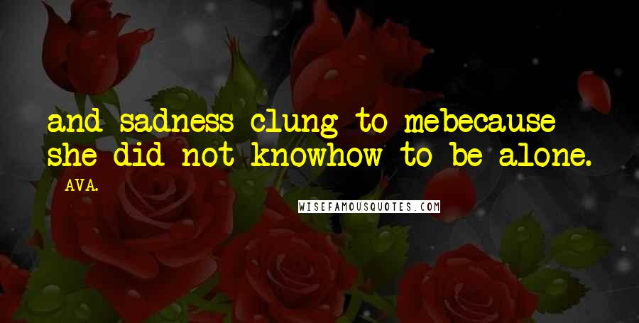 AVA. Quotes: and sadness clung to mebecause she did not knowhow to be alone.