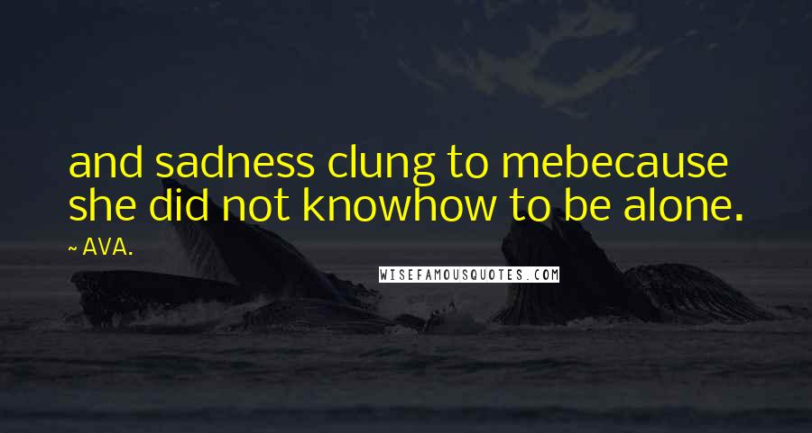 AVA. Quotes: and sadness clung to mebecause she did not knowhow to be alone.