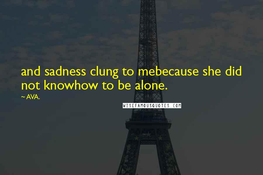 AVA. Quotes: and sadness clung to mebecause she did not knowhow to be alone.