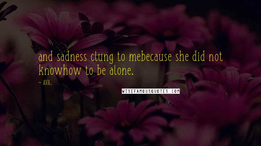 AVA. Quotes: and sadness clung to mebecause she did not knowhow to be alone.