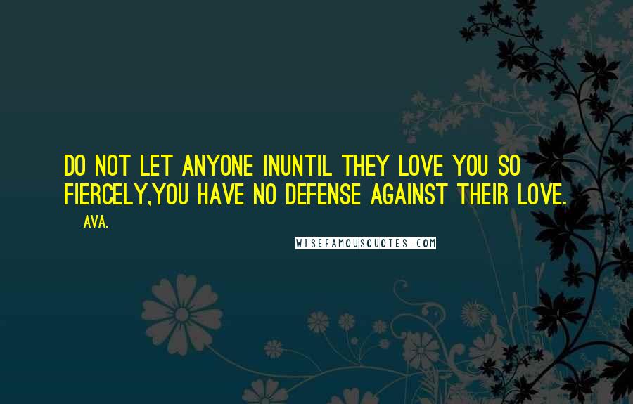 AVA. Quotes: do not let anyone inuntil they love you so fiercely,you have no defense against their love.