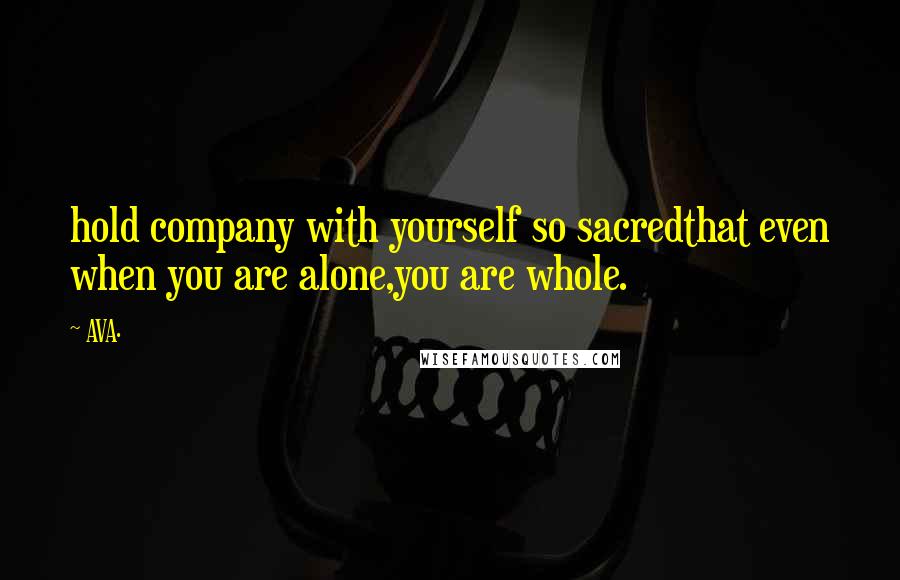 AVA. Quotes: hold company with yourself so sacredthat even when you are alone,you are whole.