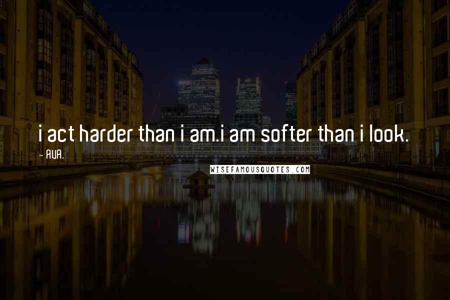 AVA. Quotes: i act harder than i am.i am softer than i look.