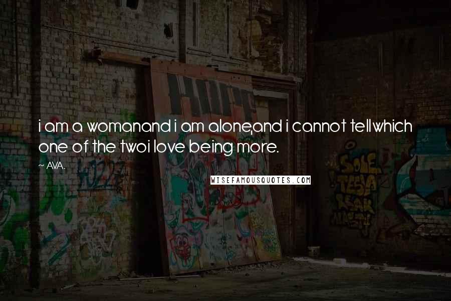 AVA. Quotes: i am a womanand i am alone,and i cannot tellwhich one of the twoi love being more.