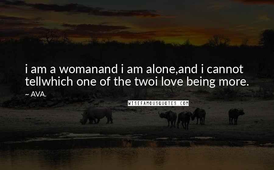 AVA. Quotes: i am a womanand i am alone,and i cannot tellwhich one of the twoi love being more.