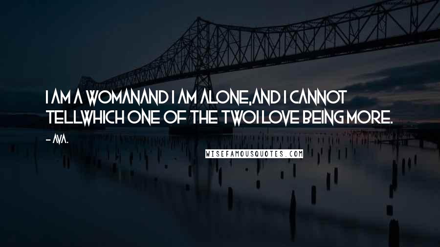 AVA. Quotes: i am a womanand i am alone,and i cannot tellwhich one of the twoi love being more.