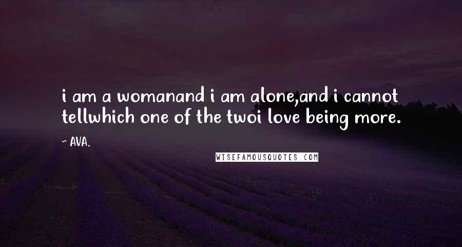 AVA. Quotes: i am a womanand i am alone,and i cannot tellwhich one of the twoi love being more.